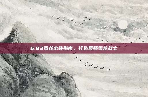 6.83毒龙出装指南,打造最强毒龙战士