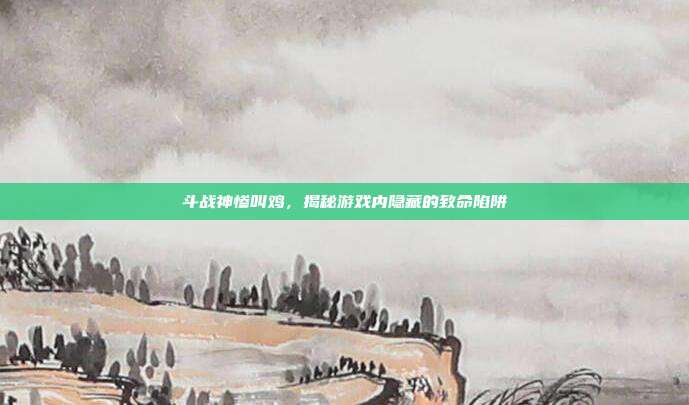 斗战神惨叫鸡,揭秘游戏内隐藏的致命陷阱