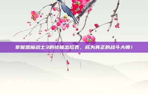 掌握恶魔战士3的终极出招表,成为真正的战斗大师!