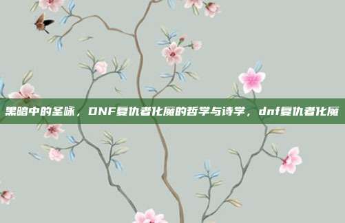 黑暗中的圣咏，DNF复仇者化魔的哲学与诗学，dnf复仇者化魔