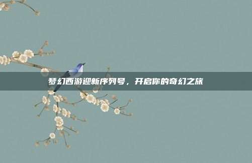 梦幻西游迎新序列号,开启你的奇幻之旅