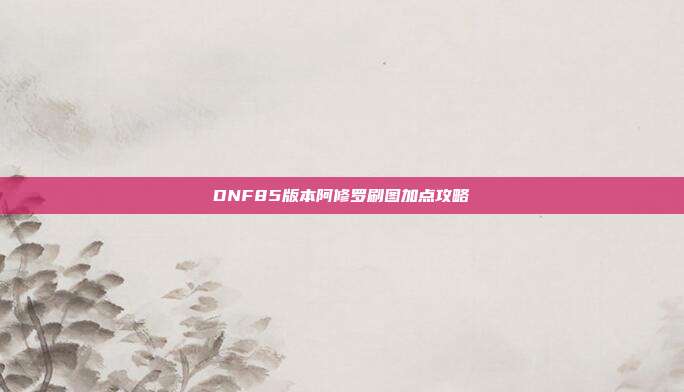 DNF85版本阿修罗刷图加点攻略