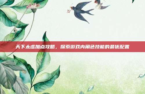 天下太虚加点攻略，探索游戏内角色技能的最优配置