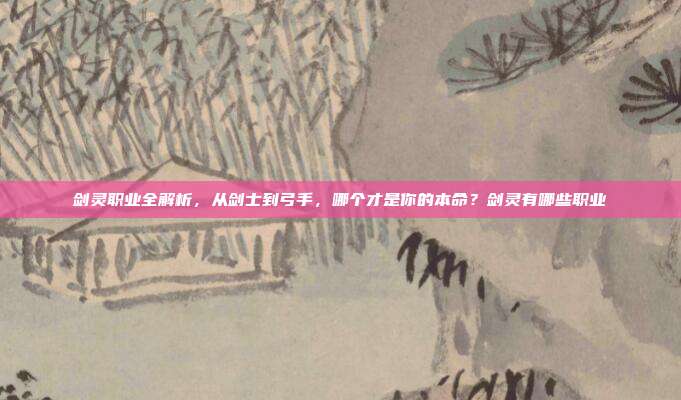 剑灵职业全解析，从剑士到弓手，哪个才是你的本命？剑灵有哪些职业