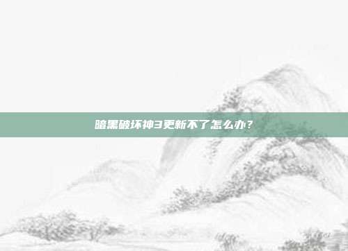 暗黑破坏神3更新不了怎么办?