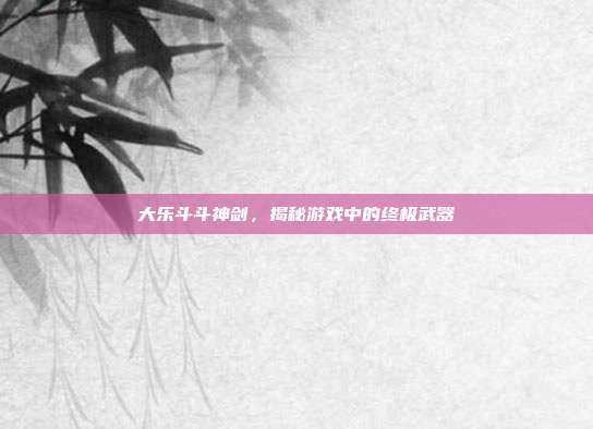 大乐斗斗神剑，揭秘游戏中的终极武器