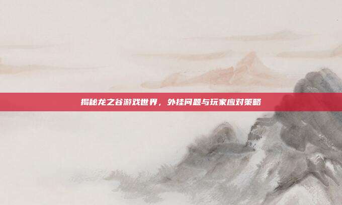揭秘龙之谷游戏世界，外挂问题与玩家应对策略