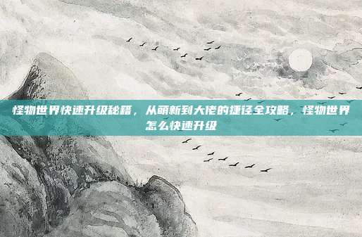 怪物世界快速升级秘籍，从萌新到大佬的捷径全攻略，怪物世界怎么快速升级