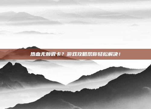 热血无赖很卡?游戏攻略帮你轻松解决!