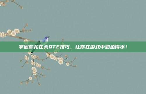 掌握御龙在天QTE技巧，让你在游戏中如鱼得水！