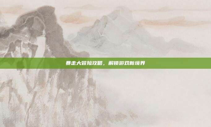 暴走大冒险攻略,解锁游戏新境界