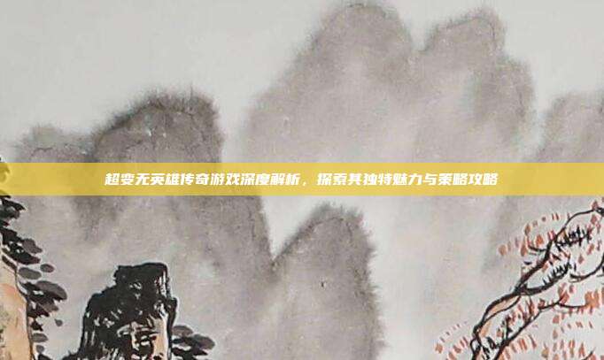 超变无英雄传奇游戏深度解析,探索其独特魅力与策略攻略
