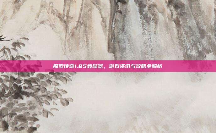 探索传奇1.85登陆器,游戏资讯与攻略全解析