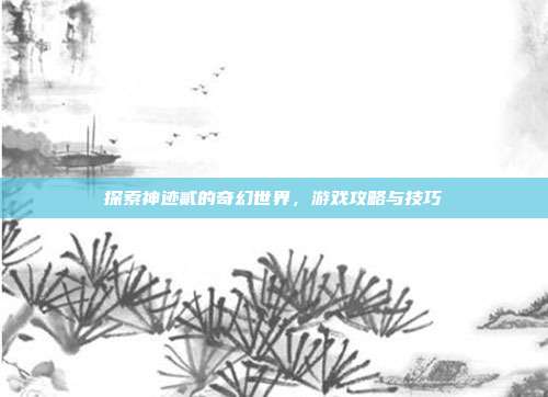 探索神迹贰的奇幻世界，游戏攻略与技巧