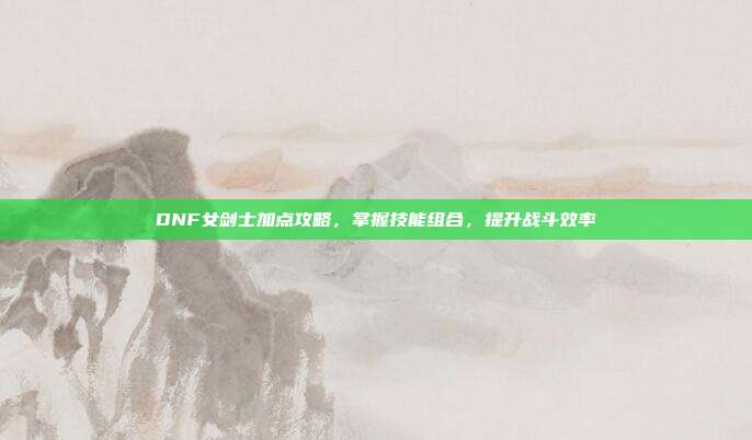 DNF女剑士加点攻略，掌握技能组合，提升战斗效率