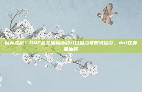 别再迷路！DNF最全抽奖活动入口盘点与防坑指南，dnf在哪里抽奖