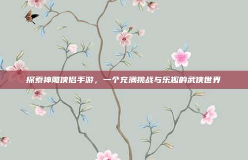 探索神雕侠侣手游,一个充满挑战与乐趣的武侠世界