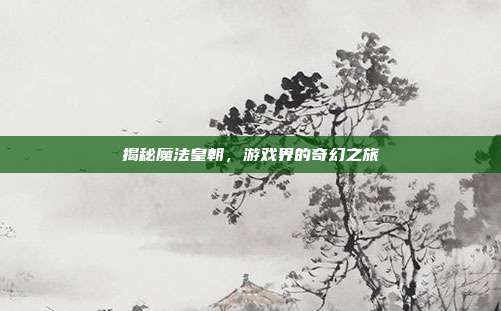 揭秘魔法皇朝,游戏界的奇幻之旅