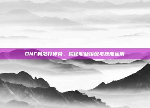 DNF男散打碎骨,揭秘职业搭配与技能运用
