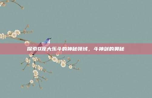 探索Q宠大乐斗的神秘领域，斗神剑的奥秘