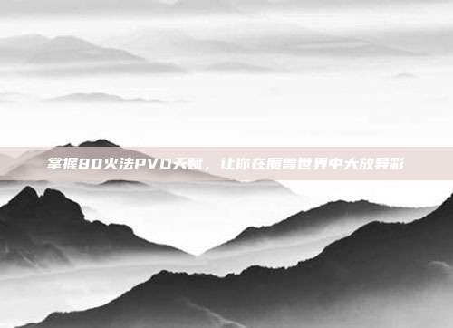 掌握80火法PVO天赋,让你在魔兽世界中大放异彩