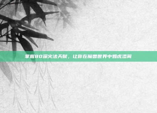 掌握80深火法天赋，让你在魔兽世界中如虎添翼
