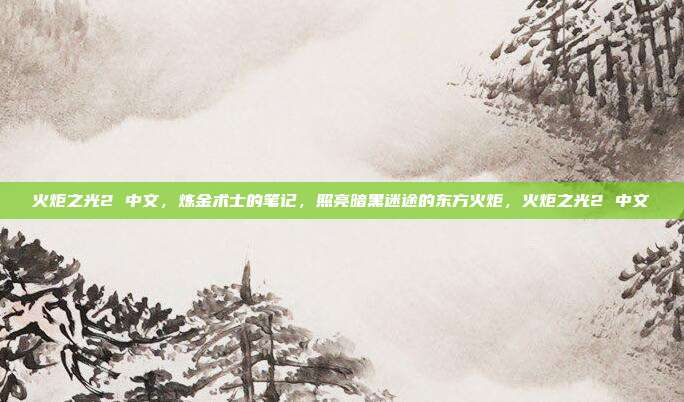 火炬之光2 中文，炼金术士的笔记，照亮暗黑迷途的东方火炬，火炬之光2 中文