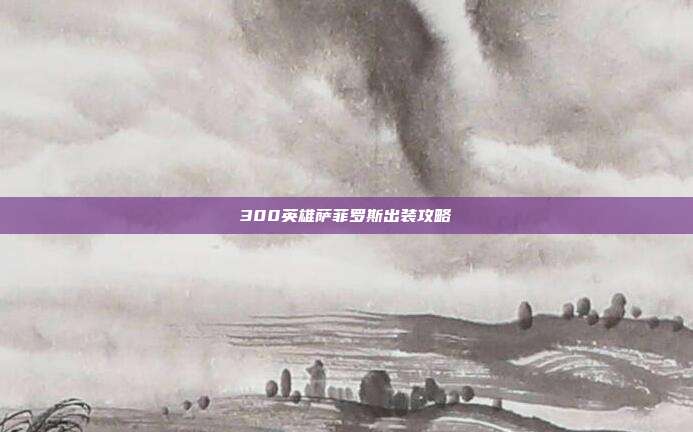 300英雄萨菲罗斯出装攻略