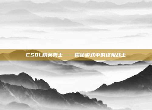 CSOL精英骑士——揭秘游戏中的终极战士