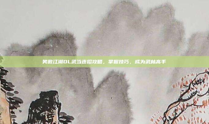 笑傲江湖OL武当连招攻略，掌握技巧，成为武林高手