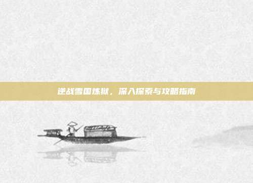 逆战雪国炼狱,深入探索与攻略指南