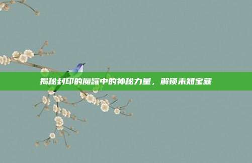 揭秘封印的魔罐中的神秘力量，解锁未知宝藏