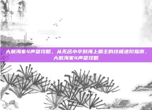 大航海家4声望攻略，从无名小卒到海上霸主的终极进阶指南，大航海家4声望攻略