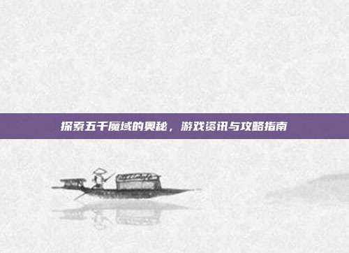 探索五千魔域的奥秘，游戏资讯与攻略指南