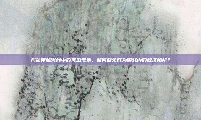 揭秘穿越火线中的黄鱼现象，如何避免成为游戏内的经济陷阱？