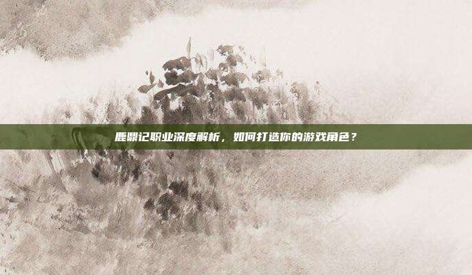 鹿鼎记职业深度解析,如何打造你的游戏角色?