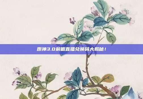 原神3.0前瞻直播兑换码大揭秘!