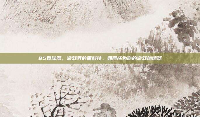 85登陆器,游戏界的黑科技,如何成为你的游戏加速器