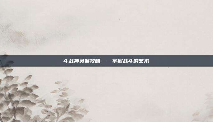 斗战神灵猴攻略——掌握战斗的艺术