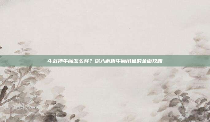 斗战神牛魔怎么样?深入解析牛魔角色的全面攻略