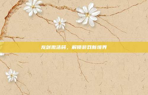 龙剑激活码，解锁游戏新境界