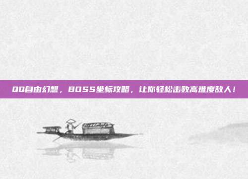 QQ自由幻想,BOSS坐标攻略,让你轻松击败高难度敌人!
