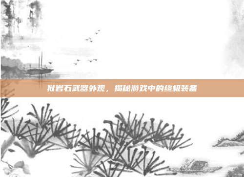 狱岩石武器外观，揭秘游戏中的终极装备
