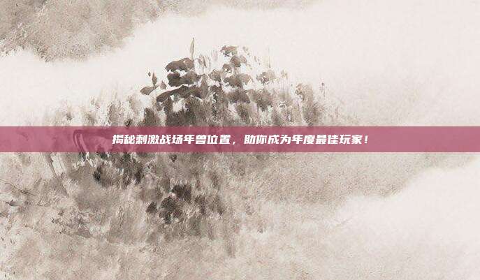揭秘刺激战场年兽位置,助你成为年度最佳玩家!