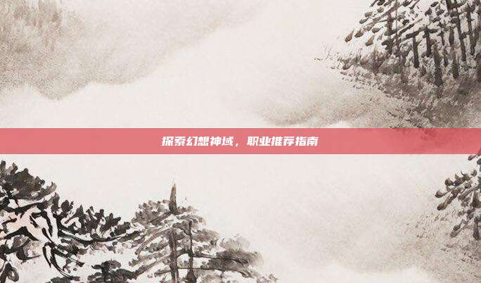 探索幻想神域,职业推荐指南