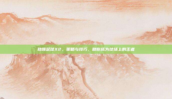 劲爆足球X2，策略与技巧，助你成为球场上的王者