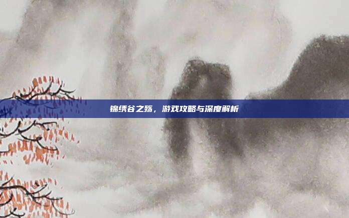 锦绣谷之殇，游戏攻略与深度解析