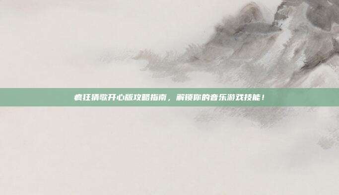 疯狂猜歌开心版攻略指南,解锁你的音乐游戏技能!