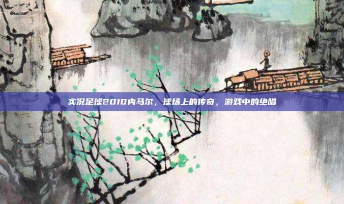 实况足球2010内马尔,球场上的传奇,游戏中的绝唱