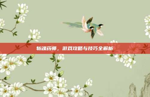 斩魂药师，游戏攻略与技巧全解析